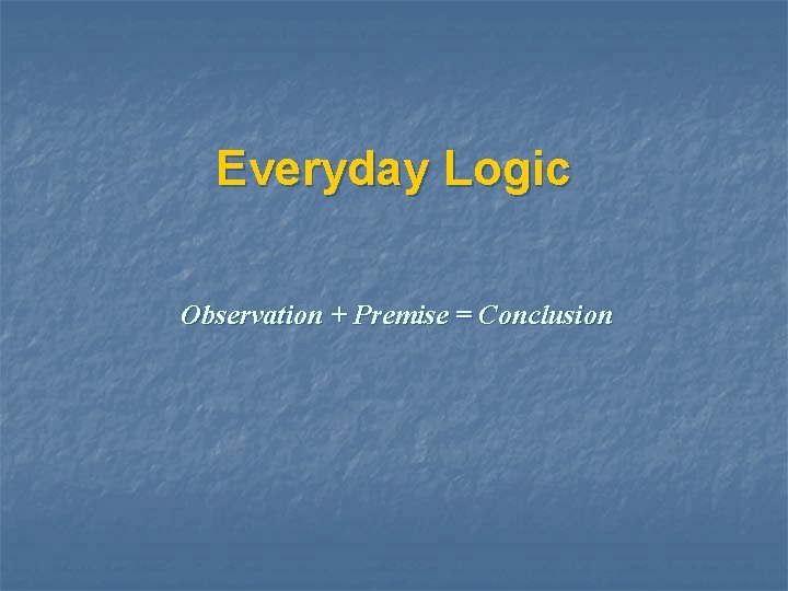 Everyday Logic Observation + Premise = Conclusion 