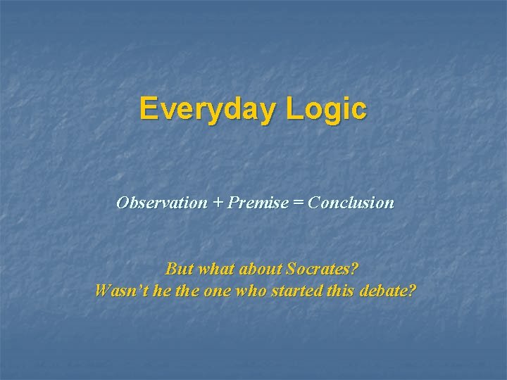 Everyday Logic Observation + Premise = Conclusion But what about Socrates? Wasn’t he the