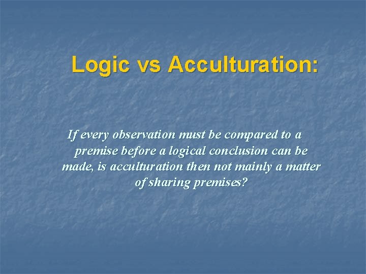Logic vs Acculturation: If every observation must be compared to a premise before a