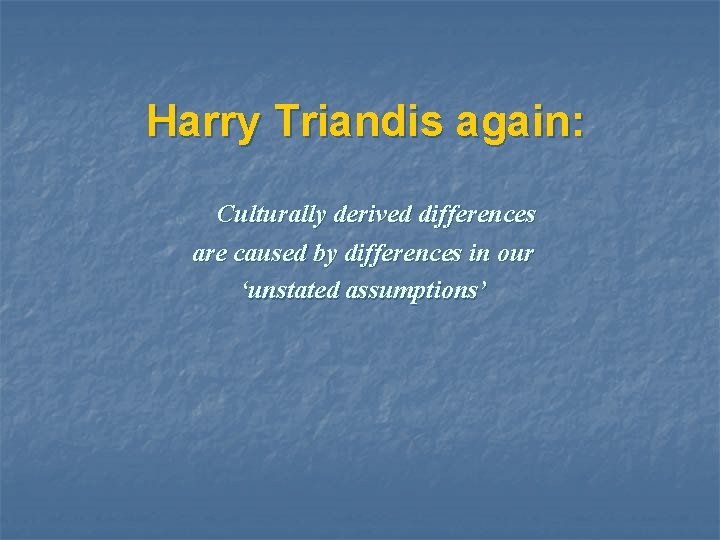 Harry Triandis again: Culturally derived differences are caused by differences in our ‘unstated assumptions’