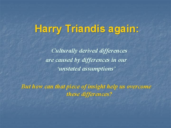 Harry Triandis again: Culturally derived differences are caused by differences in our ‘unstated assumptions’