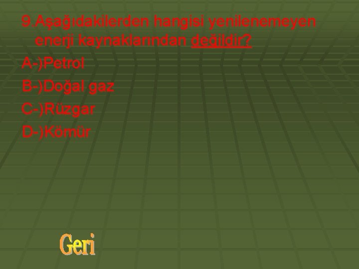 9. Aşağıdakilerden hangisi yenilenemeyen enerji kaynaklarından değildir? A-)Petrol B-)Doğal gaz C-)Rüzgar D-)Kömür 