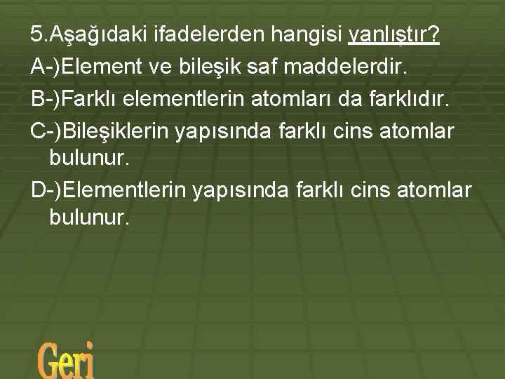 5. Aşağıdaki ifadelerden hangisi yanlıştır? A-)Element ve bileşik saf maddelerdir. B-)Farklı elementlerin atomları da