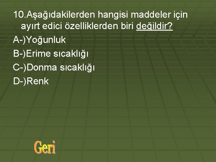 10. Aşağıdakilerden hangisi maddeler için ayırt edici özelliklerden biri değildir? A-)Yoğunluk B-)Erime sıcaklığı C-)Donma