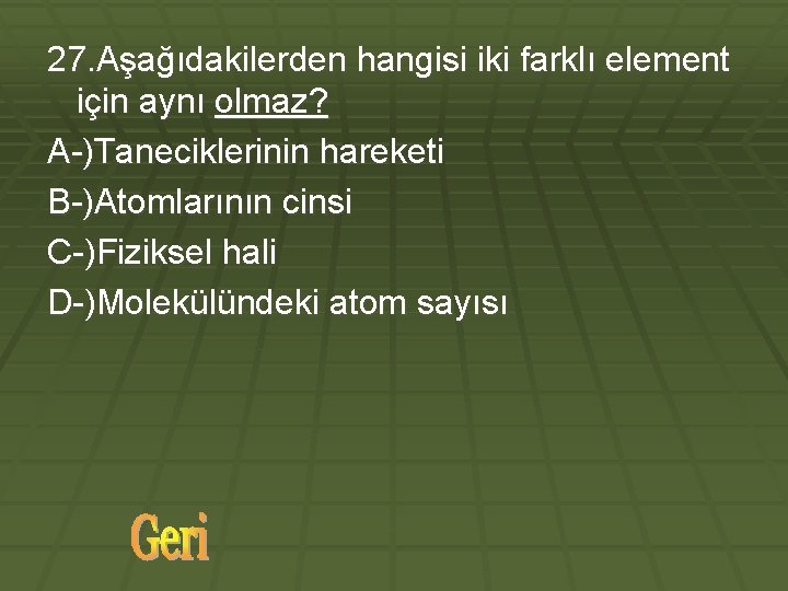 27. Aşağıdakilerden hangisi iki farklı element için aynı olmaz? A-)Taneciklerinin hareketi B-)Atomlarının cinsi C-)Fiziksel