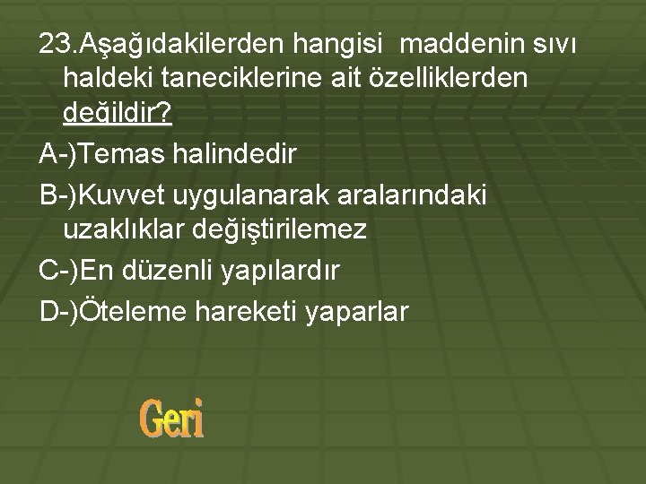 23. Aşağıdakilerden hangisi maddenin sıvı haldeki taneciklerine ait özelliklerden değildir? A-)Temas halindedir B-)Kuvvet uygulanarak