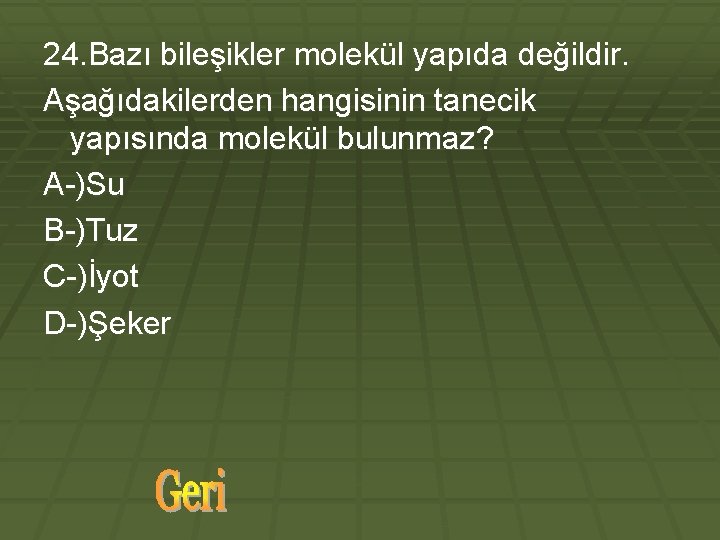 24. Bazı bileşikler molekül yapıda değildir. Aşağıdakilerden hangisinin tanecik yapısında molekül bulunmaz? A-)Su B-)Tuz