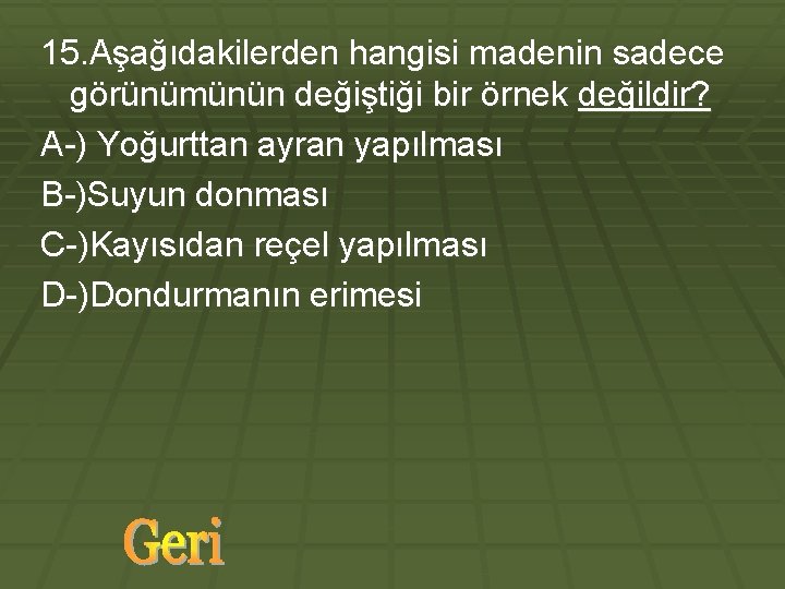 15. Aşağıdakilerden hangisi madenin sadece görünümünün değiştiği bir örnek değildir? A-) Yoğurttan ayran yapılması