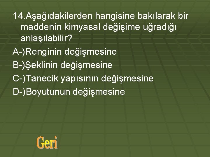 14. Aşağıdakilerden hangisine bakılarak bir maddenin kimyasal değişime uğradığı anlaşılabilir? A-)Renginin değişmesine B-)Şeklinin değişmesine