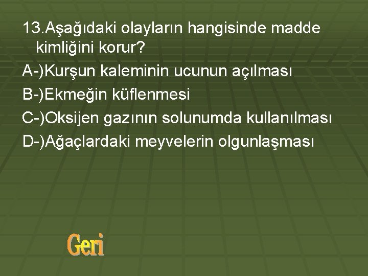 13. Aşağıdaki olayların hangisinde madde kimliğini korur? A-)Kurşun kaleminin ucunun açılması B-)Ekmeğin küflenmesi C-)Oksijen