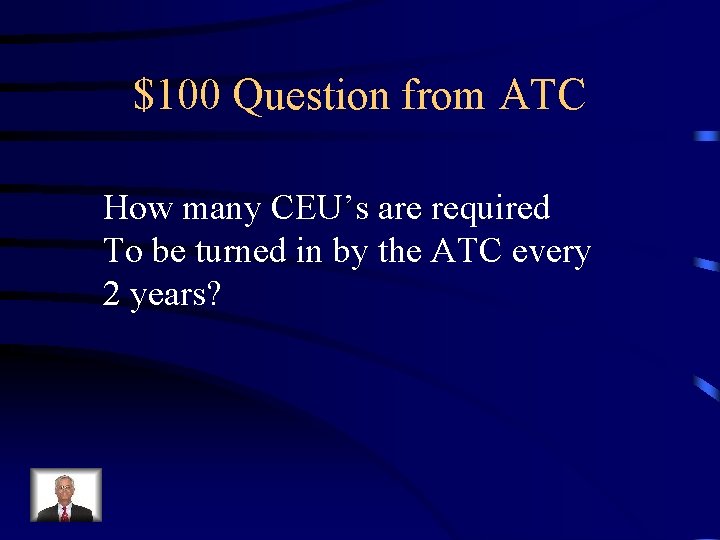 $100 Question from ATC How many CEU’s are required To be turned in by