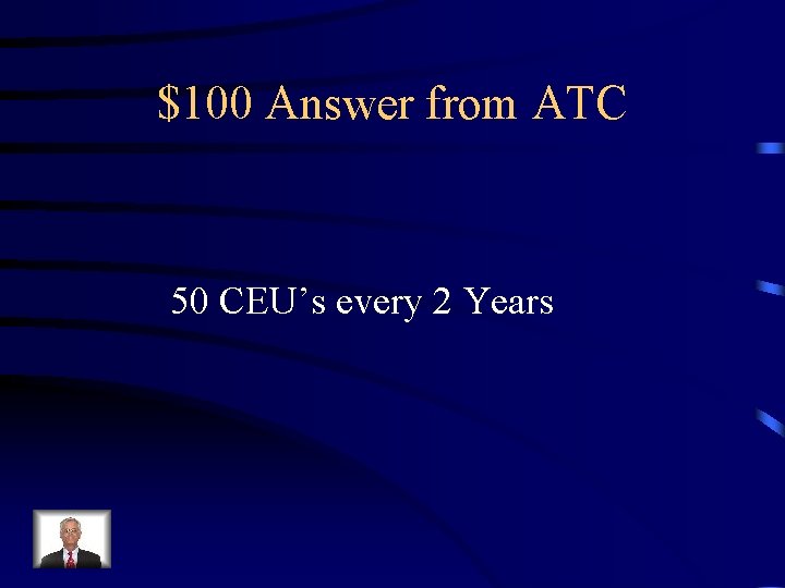 $100 Answer from ATC 50 CEU’s every 2 Years 