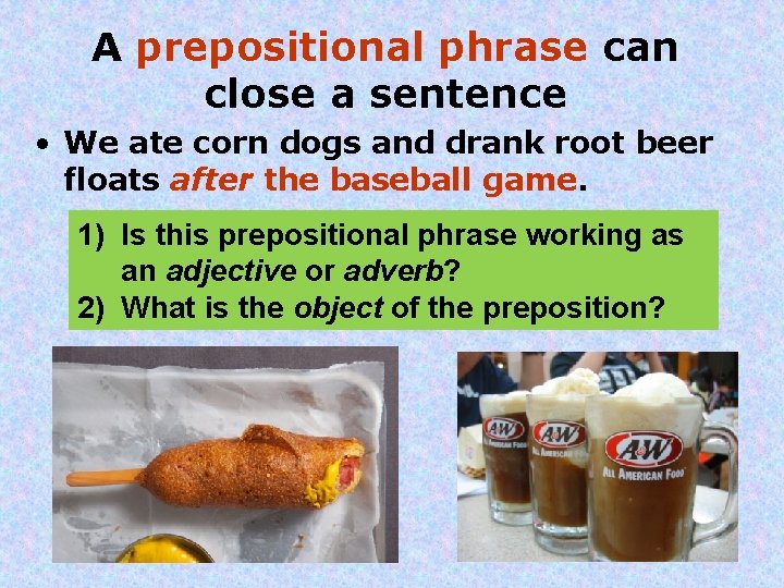 A prepositional phrase can close a sentence • We ate corn dogs and drank