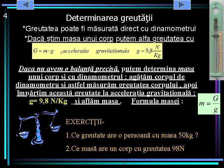 4 Determinarea greutăţii *Greutatea poate fi măsurată direct cu dinamometrul *Dacă ştim masa unui