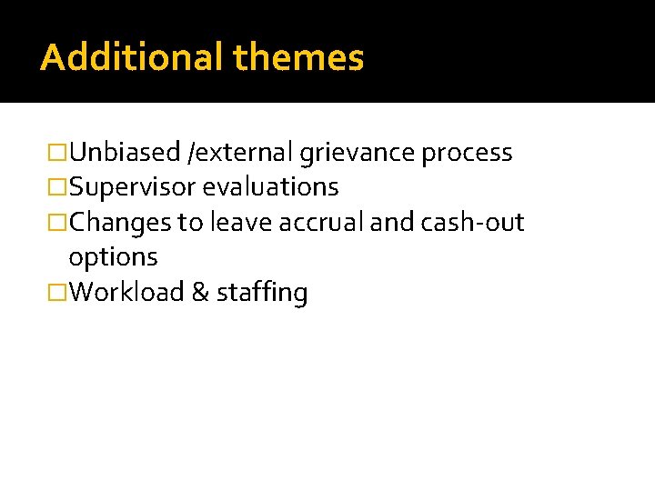 Additional themes �Unbiased /external grievance process �Supervisor evaluations �Changes to leave accrual and cash-out