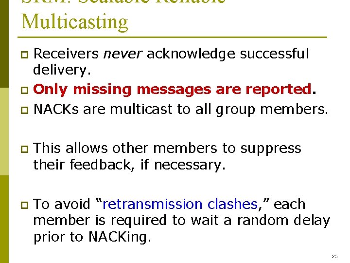 SRM: Scalable Reliable Multicasting Receivers never acknowledge successful delivery. p Only missing messages are