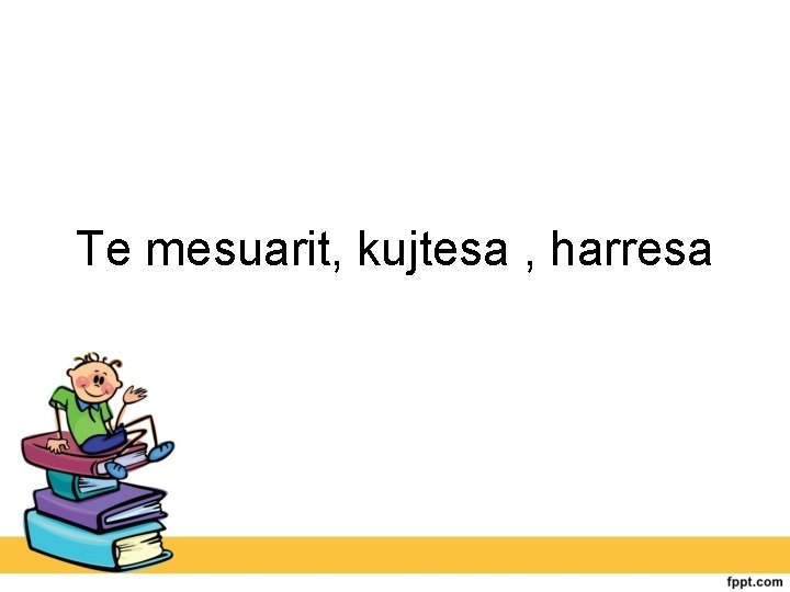 Te mesuarit, kujtesa , harresa 