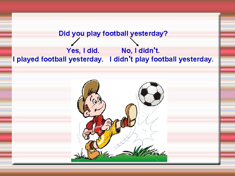 Did you play football yesterday? Yes, I did. No, I didn't. I played football