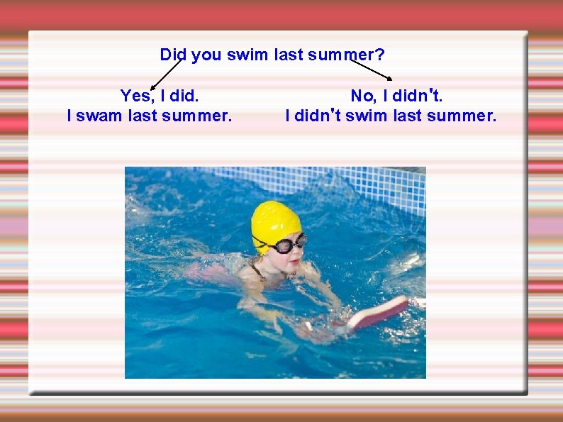 Did you swim last summer? Yes, I did. I swam last summer. No, I