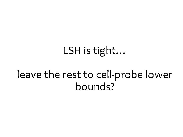 LSH is tight… leave the rest to cell-probe lower bounds? 
