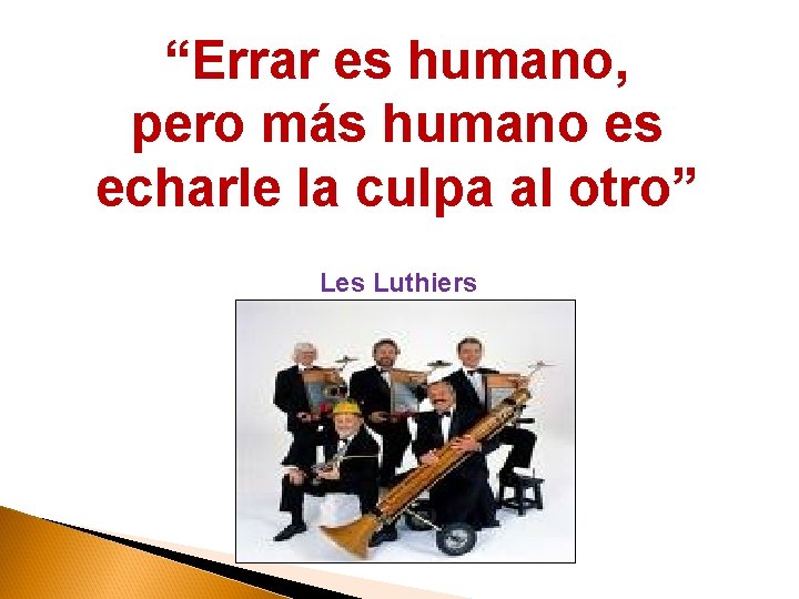 “Errar es humano, pero más humano es echarle la culpa al otro” Les Luthiers
