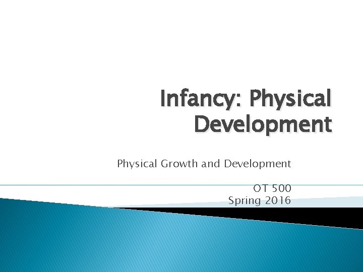 Infancy: Physical Development Physical Growth and Development OT 500 Spring 2016 