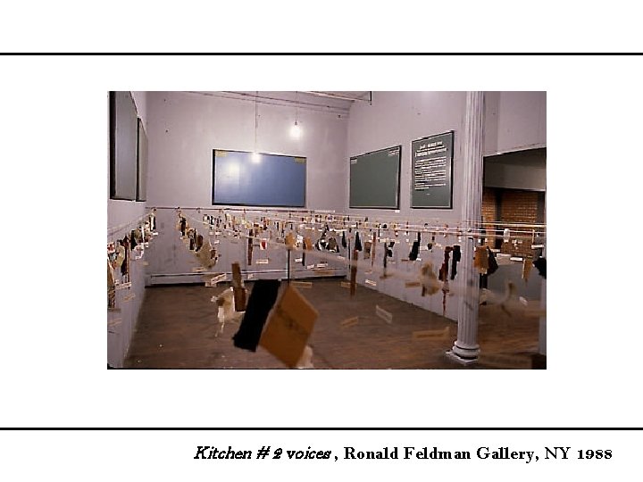 Kitchen # 2 voices , Ronald Feldman Gallery, NY 1988 
