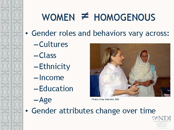 WOMEN ≠ HOMOGENOUS • Gender roles and behaviors vary across: – Cultures – Class