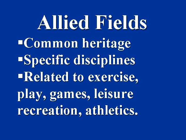 Allied Fields §Common heritage §Specific disciplines §Related to exercise, play, games, leisure recreation, athletics.