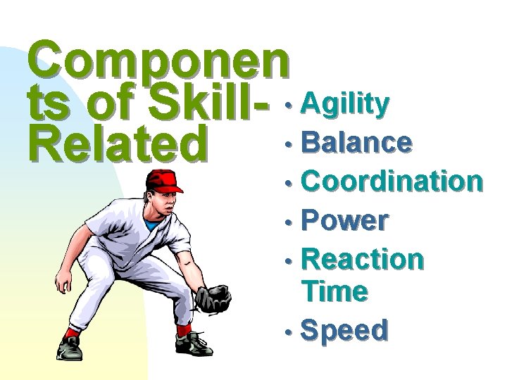 Componen ts of Skill- • Agility • Balance Related Coordination • Power • Reaction