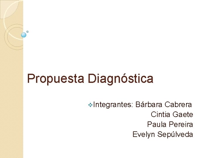 Propuesta Diagnóstica v. Integrantes: Bárbara Cabrera Cintia Gaete Paula Pereira Evelyn Sepúlveda 