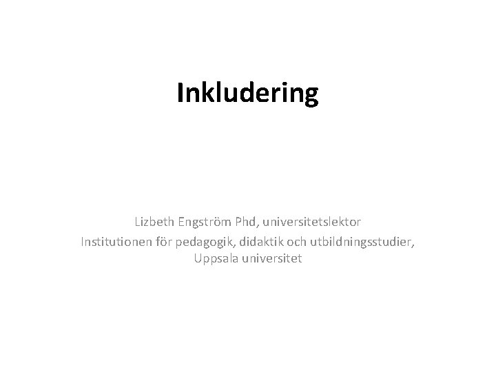 Inkludering Lizbeth Engström Phd, universitetslektor Institutionen för pedagogik, didaktik och utbildningsstudier, Uppsala universitet 