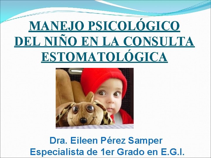 MANEJO PSICOLÓGICO DEL NIÑO EN LA CONSULTA ESTOMATOLÓGICA Dra. Eileen Pérez Samper Especialista de