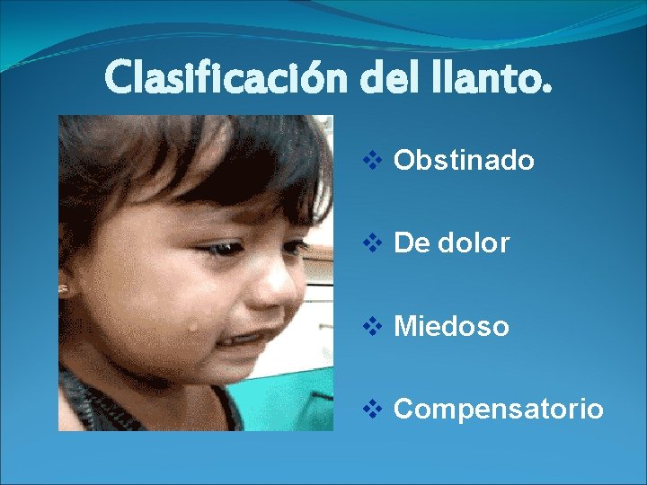 Clasificación del llanto. v Obstinado v De dolor v Miedoso v Compensatorio 