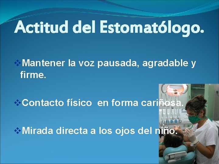 Actitud del Estomatólogo. v. Mantener la voz pausada, agradable y firme. v. Contacto físico