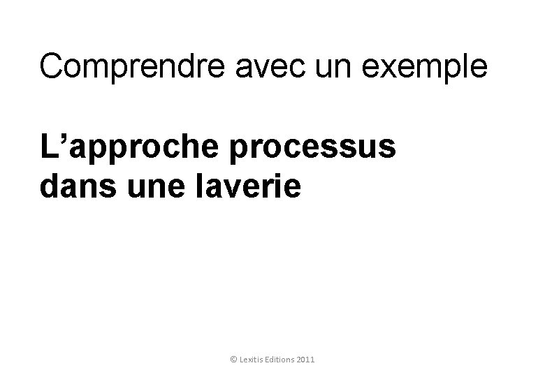 Comprendre avec un exemple L’approche processus dans une laverie © Lexitis Editions 2011 