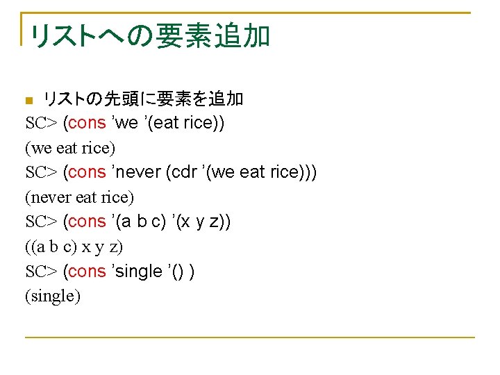 リストへの要素追加 リストの先頭に要素を追加 SC> (cons ’we ’(eat rice)) (we eat rice) SC> (cons ’never (cdr