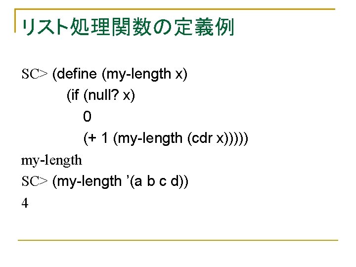 リスト処理関数の定義例 SC> (define (my-length x) (if (null? x) 0 (+ 1 (my-length (cdr x)))))