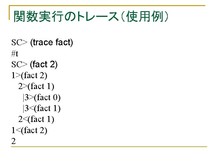 関数実行のトレース（使用例） SC> (trace fact) #t SC> (fact 2) 1>(fact 2) 2>(fact 1) |3>(fact 0)