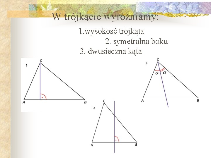 W trójkącie wyróżniamy: 1. wysokość trójkąta 2. symetralna boku 3. dwusieczna kąta W trójkącie wyróżniamy: 1. wysokość trójkąta 2. symetralna boku 3. dwusieczna kąta