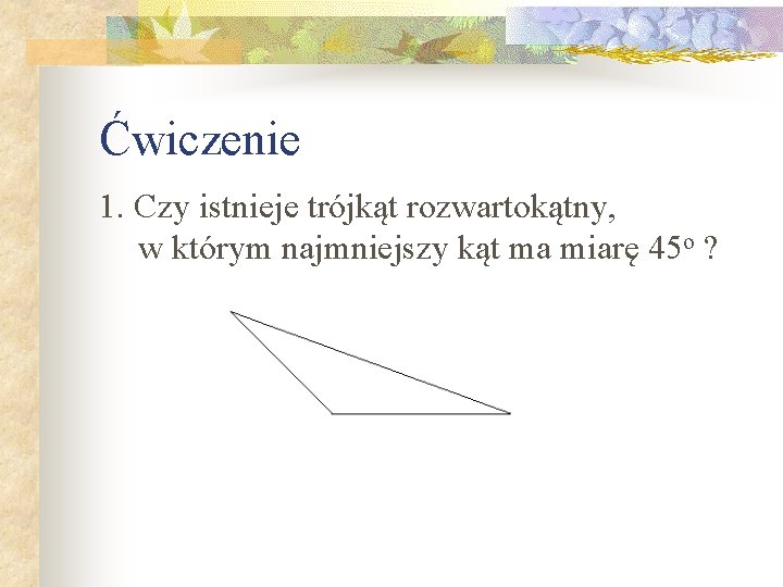 Ćwiczenie 1. Czy istnieje trójkąt rozwartokątny, w którym najmniejszy kąt ma miarę 45 o