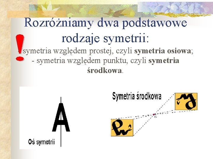 Rozróżniamy dwa podstawowe rodzaje symetrii: - symetria względem prostej, czyli symetria osiowa; - symetria Rozróżniamy dwa podstawowe rodzaje symetrii: - symetria względem prostej, czyli symetria osiowa; - symetria