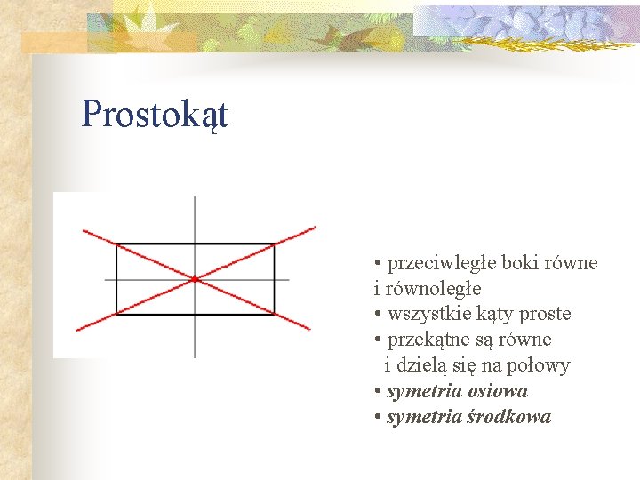 Prostokąt • przeciwległe boki równe i równoległe • wszystkie kąty proste • przekątne są Prostokąt • przeciwległe boki równe i równoległe • wszystkie kąty proste • przekątne są