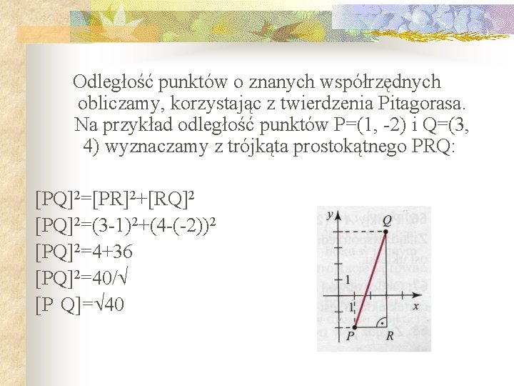 Odległość punktów o znanych współrzędnych obliczamy, korzystając z twierdzenia Pitagorasa. Na przykład odległość punktów Odległość punktów o znanych współrzędnych obliczamy, korzystając z twierdzenia Pitagorasa. Na przykład odległość punktów