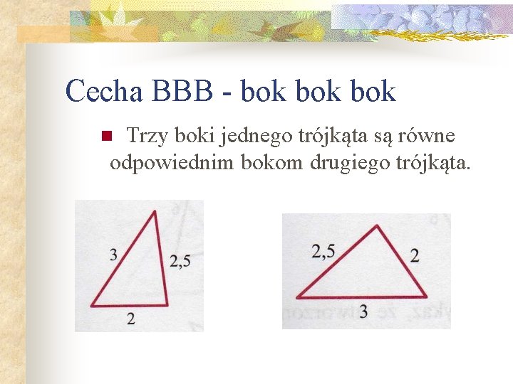 Cecha BBB - bok bok Trzy boki jednego trójkąta są równe odpowiednim bokom drugiego