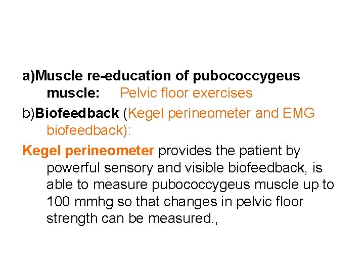 a)Muscle re-education of pubococcygeus muscle: Pelvic floor exercises b)Biofeedback (Kegel perineometer and EMG biofeedback):
