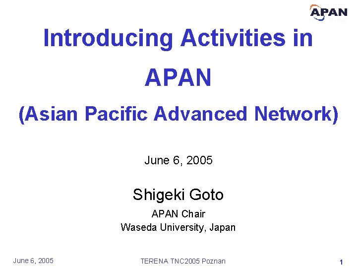 Introducing Activities in APAN (Asian Pacific Advanced Network) June 6, 2005 Shigeki Goto APAN