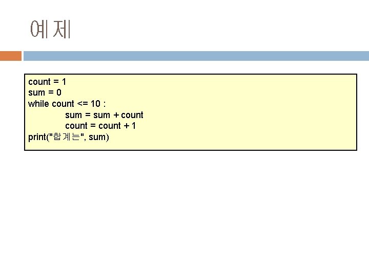 예제 count = 1 sum = 0 while count <= 10 : sum =