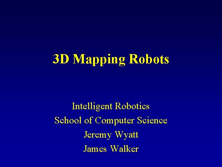 3 D Mapping Robots Intelligent Robotics School of Computer Science Jeremy Wyatt James Walker