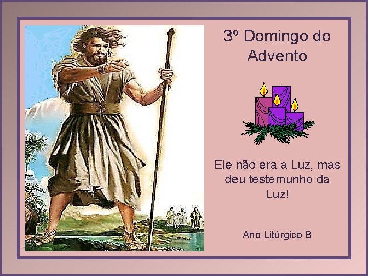 3º Domingo do Advento Ele não era a Luz, mas deu testemunho da Luz!